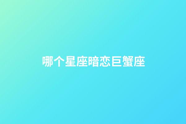 哪个星座暗恋巨蟹座-第1张-星座运势-玄机派