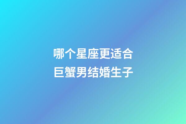 哪个星座更适合巨蟹男结婚生子-第1张-星座运势-玄机派