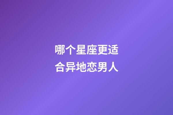 哪个星座更适合异地恋男人-第1张-星座运势-玄机派