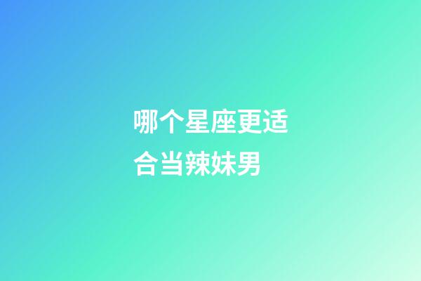 哪个星座更适合当辣妹男-第1张-星座运势-玄机派