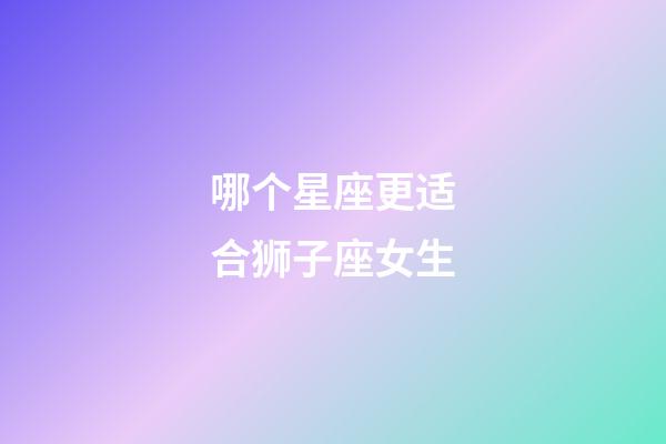 哪个星座更适合狮子座女生-第1张-星座运势-玄机派