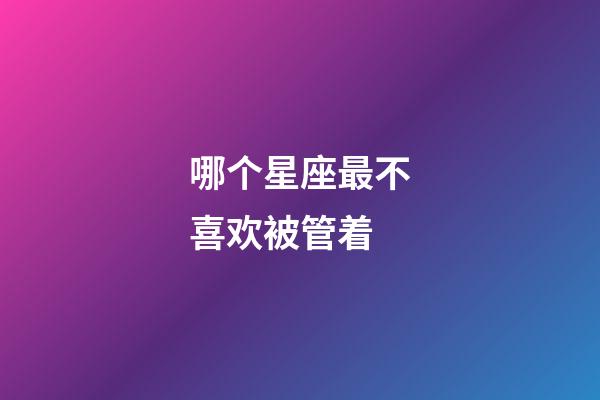 哪个星座最不喜欢被管着-第1张-星座运势-玄机派
