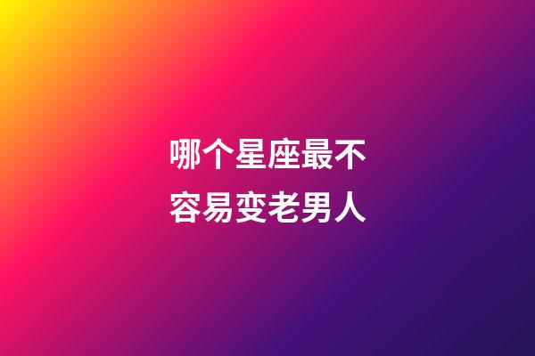 哪个星座最不容易变老男人
