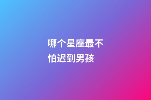 哪个星座最不怕迟到男孩-第1张-星座运势-玄机派