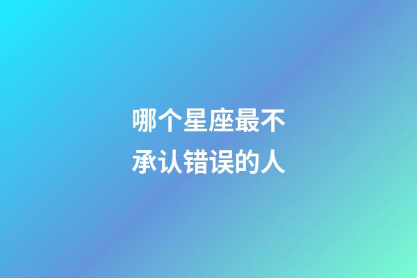 哪个星座最不承认错误的人-第1张-星座运势-玄机派