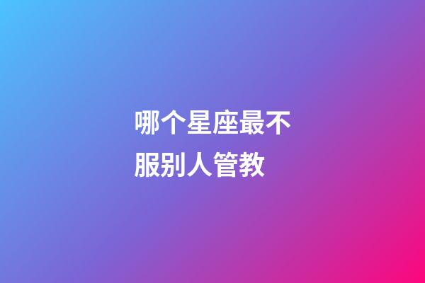 哪个星座最不服别人管教-第1张-星座运势-玄机派