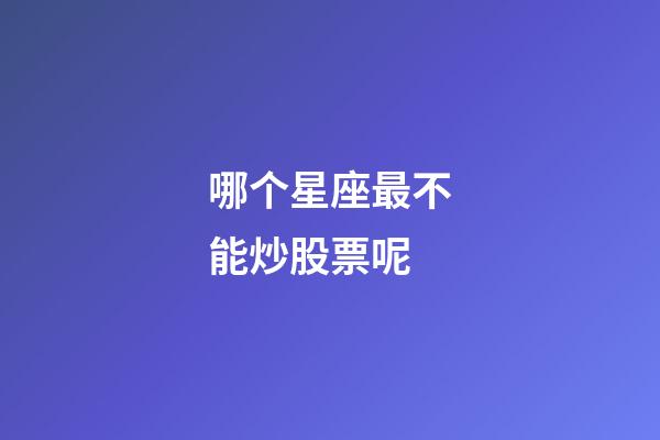 哪个星座最不能炒股票呢-第1张-星座运势-玄机派