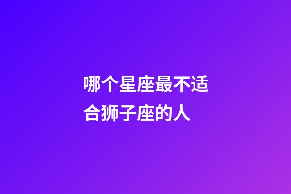 哪个星座最不适合狮子座的人-第1张-星座运势-玄机派