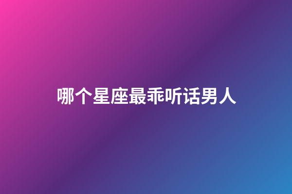 哪个星座最乖听话男人-第1张-星座运势-玄机派