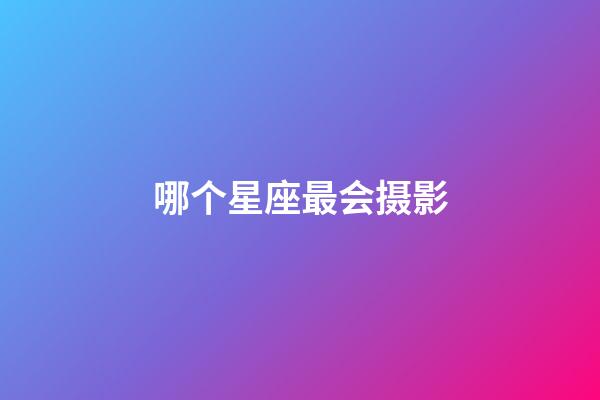 哪个星座最会摄影-第1张-星座运势-玄机派