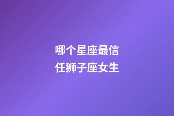 哪个星座最信任狮子座女生-第1张-星座运势-玄机派