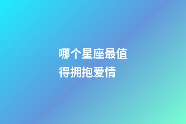 哪个星座最值得拥抱爱情-第1张-星座运势-玄机派