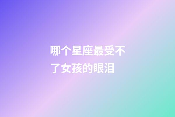 哪个星座最受不了女孩的眼泪-第1张-星座运势-玄机派