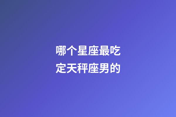 哪个星座最吃定天秤座男的-第1张-星座运势-玄机派