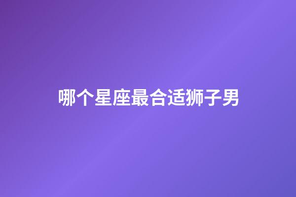 哪个星座最合适狮子男-第1张-星座运势-玄机派