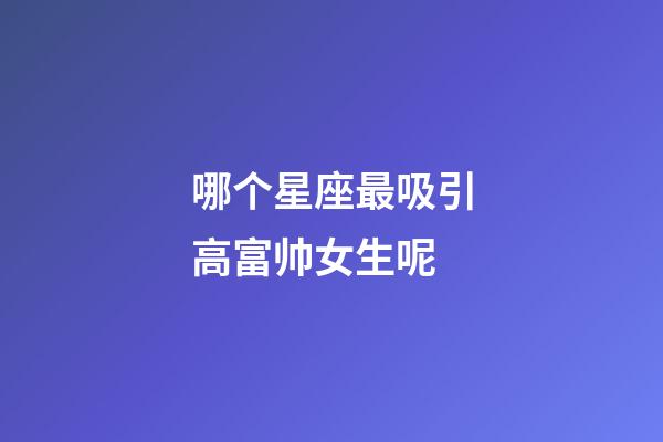 哪个星座最吸引高富帅女生呢-第1张-星座运势-玄机派