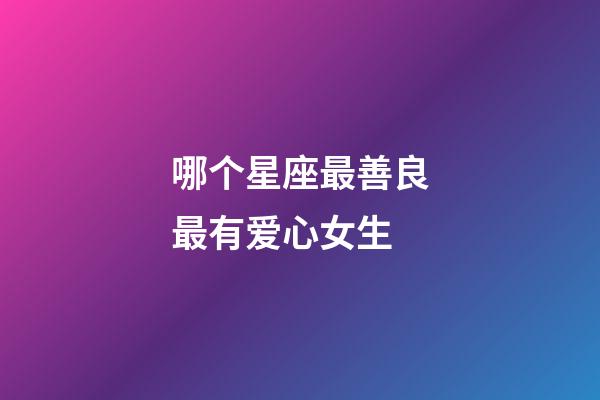 哪个星座最善良最有爱心女生-第1张-星座运势-玄机派