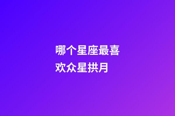 哪个星座最喜欢众星拱月-第1张-星座运势-玄机派