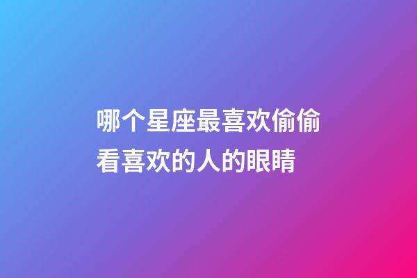 哪个星座最喜欢偷偷看喜欢的人的眼睛-第1张-星座运势-玄机派