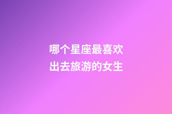 哪个星座最喜欢出去旅游的女生-第1张-星座运势-玄机派