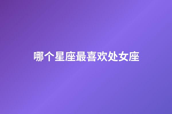 哪个星座最喜欢处女座-第1张-星座运势-玄机派