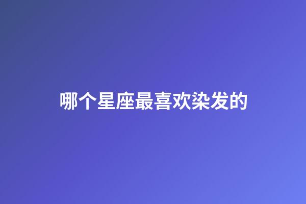 哪个星座最喜欢染发的-第1张-星座运势-玄机派