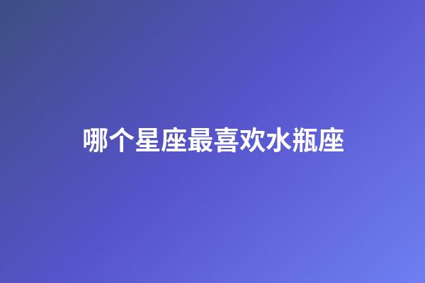 哪个星座最喜欢水瓶座-第1张-星座运势-玄机派