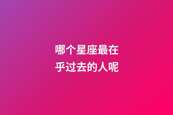 哪个星座最在乎过去的人呢-第1张-星座运势-玄机派