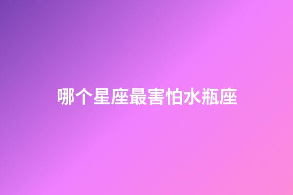 哪个星座最害怕水瓶座-第1张-星座运势-玄机派