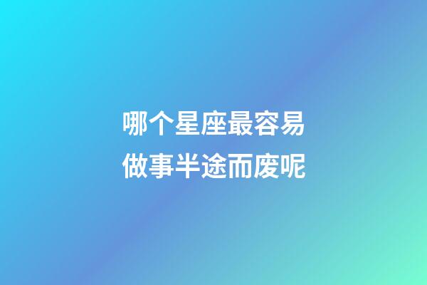 哪个星座最容易做事半途而废呢-第1张-星座运势-玄机派