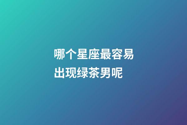 哪个星座最容易出现绿茶男呢-第1张-星座运势-玄机派