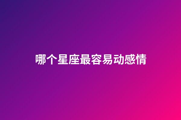 哪个星座最容易动感情-第1张-星座运势-玄机派