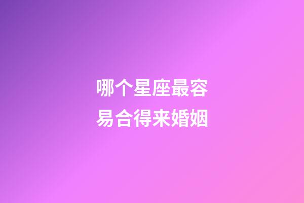 哪个星座最容易合得来婚姻-第1张-星座运势-玄机派