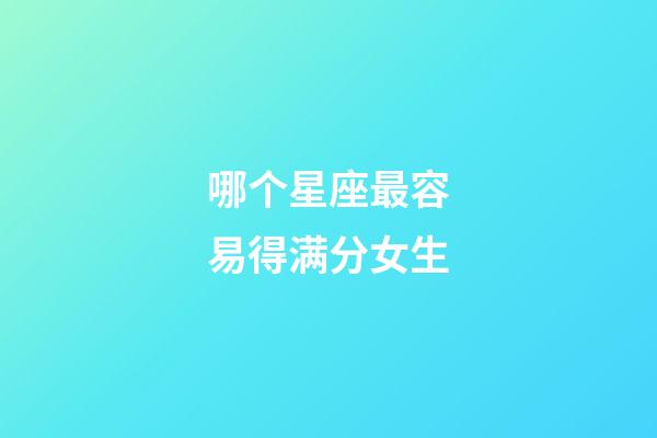 哪个星座最容易得满分女生-第1张-星座运势-玄机派