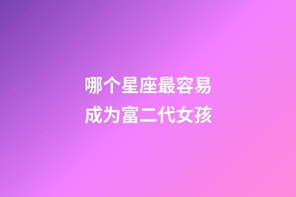 哪个星座最容易成为富二代女孩-第1张-星座运势-玄机派