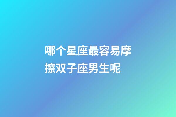 哪个星座最容易摩擦双子座男生呢-第1张-星座运势-玄机派