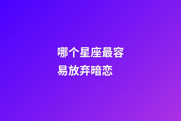 哪个星座最容易放弃暗恋-第1张-星座运势-玄机派