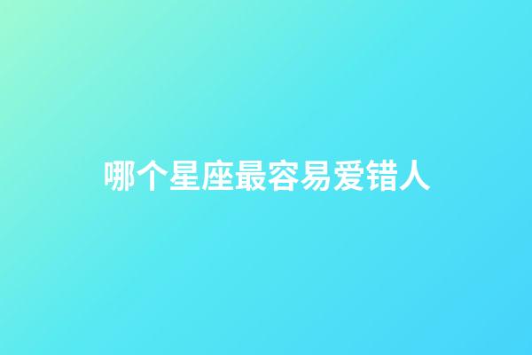 哪个星座最容易爱错人-第1张-星座运势-玄机派