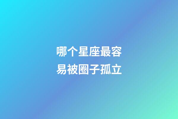 哪个星座最容易被圈子孤立-第1张-星座运势-玄机派