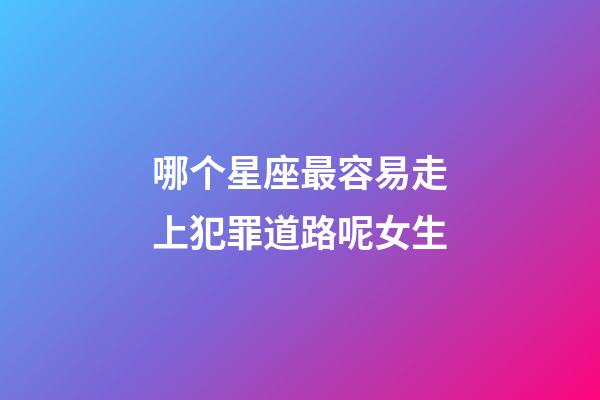 哪个星座最容易走上犯罪道路呢女生-第1张-星座运势-玄机派