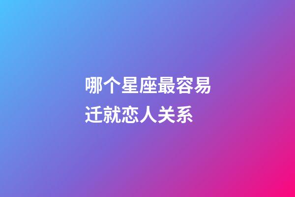 哪个星座最容易迁就恋人关系-第1张-星座运势-玄机派