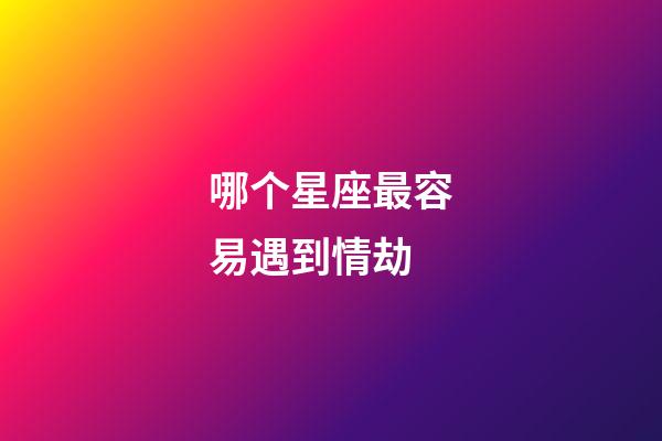 哪个星座最容易遇到情劫-第1张-星座运势-玄机派
