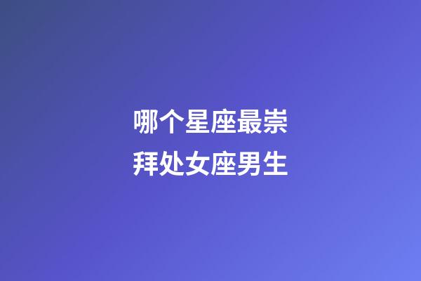 哪个星座最崇拜处女座男生-第1张-星座运势-玄机派