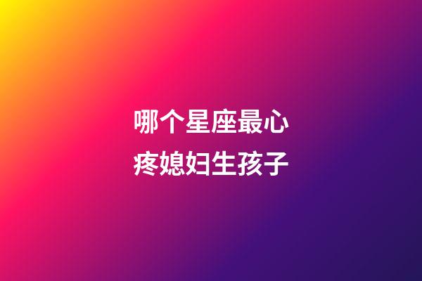 哪个星座最心疼媳妇生孩子-第1张-星座运势-玄机派