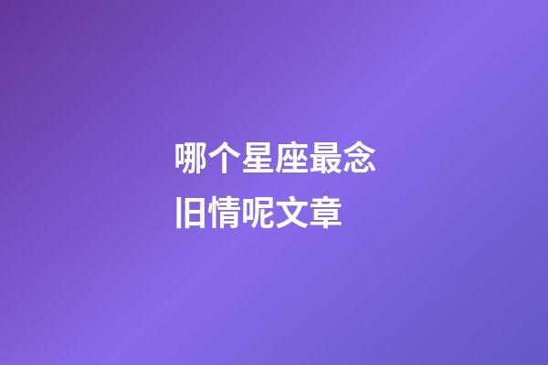 哪个星座最念旧情呢文章-第1张-星座运势-玄机派