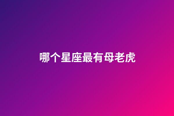 哪个星座最有母老虎-第1张-星座运势-玄机派