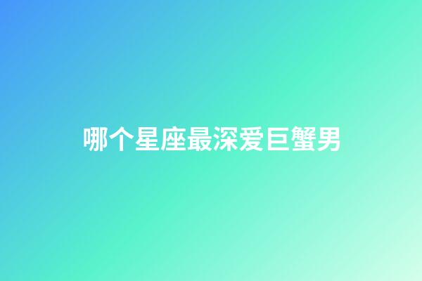 哪个星座最深爱巨蟹男-第1张-星座运势-玄机派