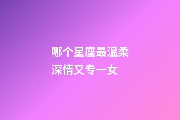 哪个星座最温柔深情又专一女-第1张-星座运势-玄机派