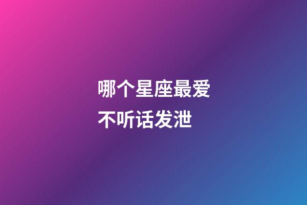 哪个星座最爱不听话发泄-第1张-星座运势-玄机派