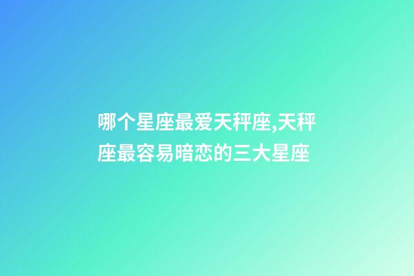 哪个星座最爱天秤座,天秤座最容易暗恋的三大星座-第1张-观点-玄机派